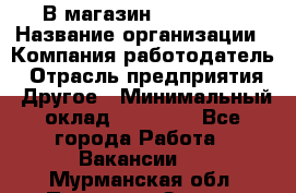 В магазин Terranova › Название организации ­ Компания-работодатель › Отрасль предприятия ­ Другое › Минимальный оклад ­ 15 000 - Все города Работа » Вакансии   . Мурманская обл.,Полярные Зори г.